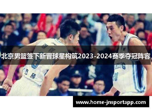 北京男篮签下新晋球星构筑2023-2024赛季夺冠阵容