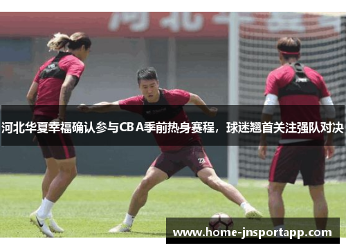 河北华夏幸福确认参与CBA季前热身赛程，球迷翘首关注强队对决