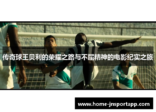 传奇球王贝利的荣耀之路与不屈精神的电影纪实之旅