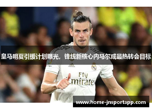 皇马明夏引援计划曝光，锋线新核心内马尔成最热转会目标