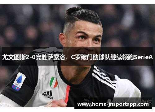 尤文图斯2-0完胜萨索洛，C罗破门助球队继续领跑SerieA