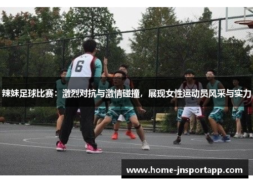 辣妹足球比赛：激烈对抗与激情碰撞，展现女性运动员风采与实力