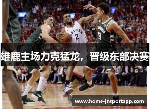 雄鹿主场力克猛龙，晋级东部决赛
