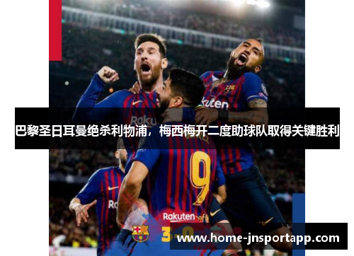 巴黎圣日耳曼绝杀利物浦，梅西梅开二度助球队取得关键胜利
