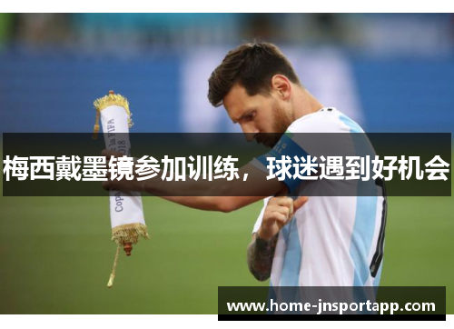 梅西戴墨镜参加训练，球迷遇到好机会