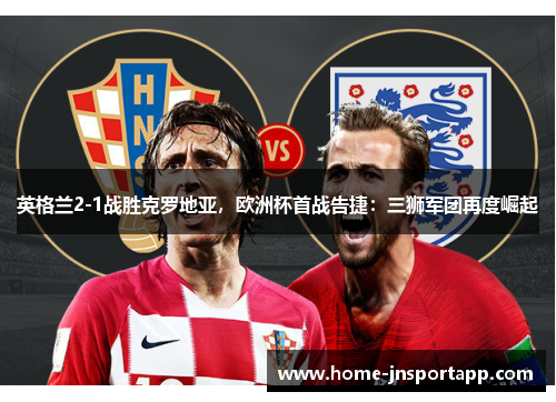 英格兰2-1战胜克罗地亚，欧洲杯首战告捷：三狮军团再度崛起