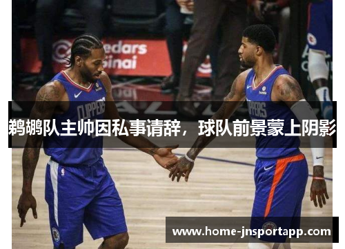 鹈鹕队主帅因私事请辞，球队前景蒙上阴影