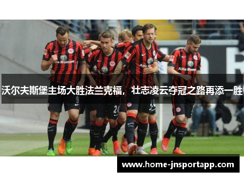 沃尔夫斯堡主场大胜法兰克福，壮志凌云夺冠之路再添一胜