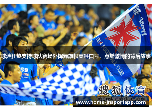 球迷狂热支持球队赛场外挥舞旗帜高呼口号，点燃激情的背后故事