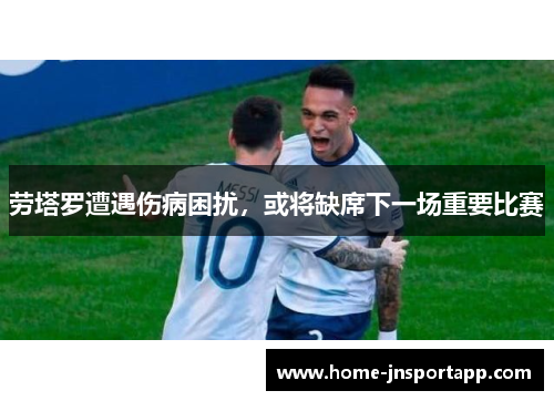 劳塔罗遭遇伤病困扰，或将缺席下一场重要比赛