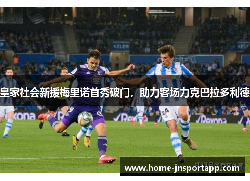 皇家社会新援梅里诺首秀破门，助力客场力克巴拉多利德