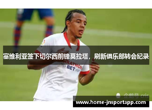 塞维利亚签下切尔西前锋莫拉塔，刷新俱乐部转会纪录