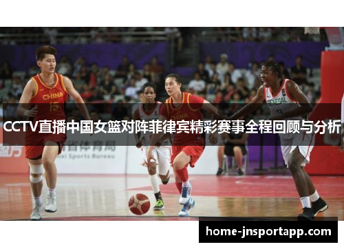 CCTV直播中国女篮对阵菲律宾精彩赛事全程回顾与分析