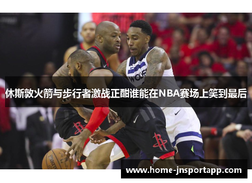 休斯敦火箭与步行者激战正酣谁能在NBA赛场上笑到最后