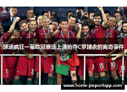 球迷疯狂一幕欧冠赛场上演抢夺C罗球衣的离奇事件